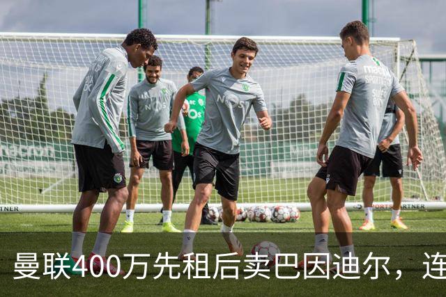 曼联400万先租后卖巴因迪尔，连清两人完成门将重建！下一步或出租齐尔克泽