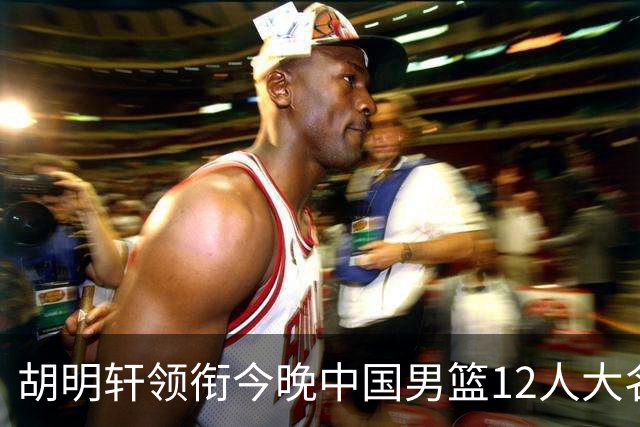 胡明轩领衔今晚中国男篮12人大名单，广东男篮接触新的大外，王少杰新赛季留在北控